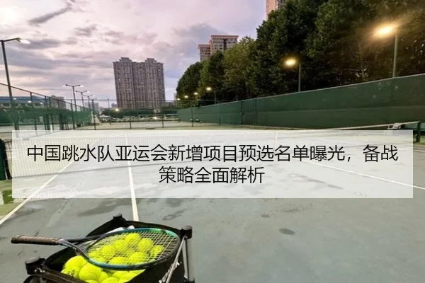 中国跳水队亚运会新增项目预选名单曝光，备战策略全面解析
